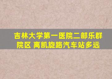 吉林大学第一医院二部乐群院区 离凯旋路汽车站多远